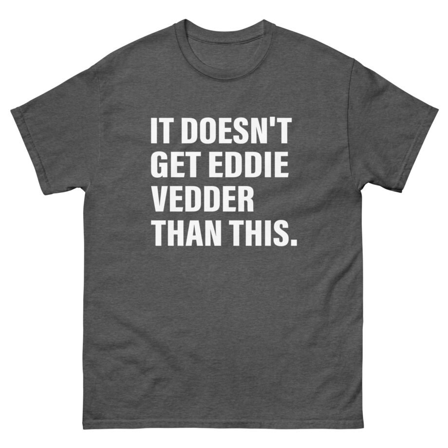 Eddie Vedder It’s Doesn’t Get Eddie Vedder Than This Unisex classic tee